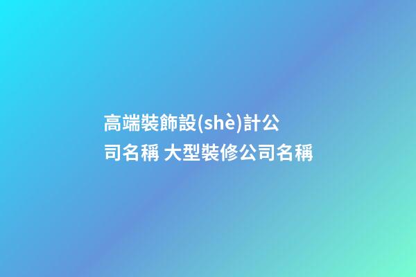 高端裝飾設(shè)計公司名稱 大型裝修公司名稱-第1張-公司起名-玄機派